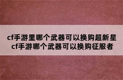 cf手游里哪个武器可以换购超新星 cf手游哪个武器可以换购征服者